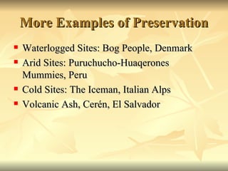 More Examples of Preservation Waterlogged Sites: Bog People, Denmark Arid Sites: Puruchucho-Huaqerones Mummies, Peru Cold Sites: The Iceman, Italian Alps Volcanic Ash, Cerén, El Salvador 