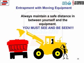 35
Always maintain a safe distance in
between yourself and the
equipment.
YOU MUST SEE AND BE SEEN!!!
Entrapment with Moving Equipment
 