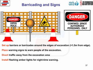 37
Barricading and Signs
Set up barriers or barricades around the edges of excavation (>1.5m from edge).
Place warning signs to warn people of the excavation.
Divert traffic away from the excavation area
Install flashing amber lights for night-time warning.
 