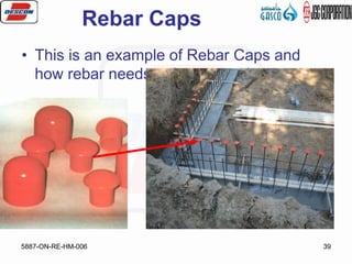 5887-ON-RE-HM-006 39
Rebar Caps
• This is an example of Rebar Caps and
how rebar needs to be covered.
 