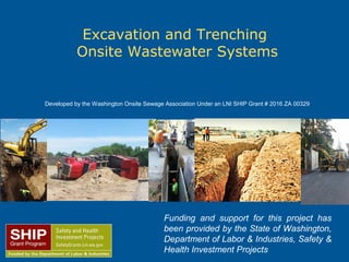 Excavation and Trenching
Onsite Wastewater Systems
Developed by the Washington Onsite Sewage Association Under an LNI SHIP Grant # 2016 ZA 00329
Funding and support for this project has
been provided by the State of Washington,
Department of Labor & Industries, Safety &
Health Investment Projects
 