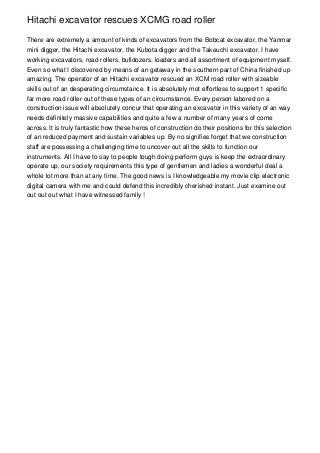 Hitachi excavator rescues XCMG road roller

There are extremely a amount of kinds of excavators from the Bobcat excavator, the Yanmar
mini digger, the Hitachi excavator, the Kubota digger and the Takeuchi excavator. I have
working excavators, road rollers, bulldozers, loaders and all assortment of equipment myself.
Even so what I discovered by means of an getaway in the southern part of China finished up
amazing. The operator of an Hitachi excavator rescued an XCM road roller with sizeable
skills out of an desperating circumstance. It is absolutely mot effortless to support 1 specific
far more road roller out of these types of an circumstance. Every person labored on a
construction issue will absolutely concur that operating an excavator in this variety of an way
needs definitely massive capabilities and quite a few a number of many years of come
across. It is truly fantastic how these heros of construction do their positions for this selection
of an reduced payment and sustain variables up. By no signifies forget that we construction
staff are possessing a challenging time to uncover out all the skills to function our
instruments. All I have to say to people tough doing perform guys is keep the extraordinary
operate up, our society requirements this type of gentlemen and ladies a wonderful deal a
whole lot more than at any time. The good news is I knowledgeable my movie clip electronic
digital camera with me and could defend this incredibly cherished instant. Just examine out
out out out what I have witnessed family !
 