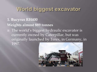 1. Bucyrus RH400
Weights almost 889 tonnes
 The world’s biggest hydraulic excavator is
currently owned by Caterpillar, but was
originally launched by Terex, in Germany, in
1997.
 
