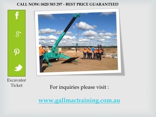 CALL NOW: 0420 583 297 - BEST PRICE GUARANTEED 
Excavator 
Ticket For inquiries please visit : 
www.gallmactraining.com.au 

