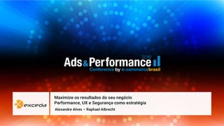 Maximize os resultados do seu negócio
Performance, UX e Segurança como estratégia
Alexandre Alves – Raphael Albrecht
 