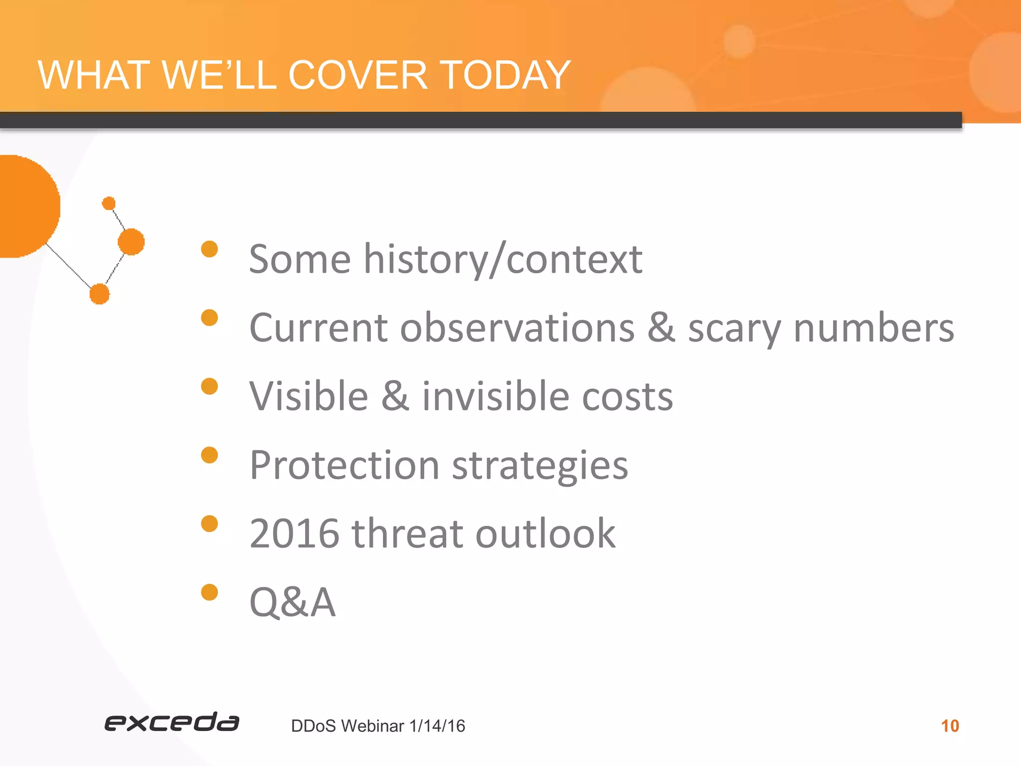 DDoS Webinar 1/14/16 10
WHAT WE’LL COVER TODAY
• Some history/context
• Current observations & scary numbers
• Visible & invisible costs
• Protection strategies
• 2016 threat outlook
• Q&A
 