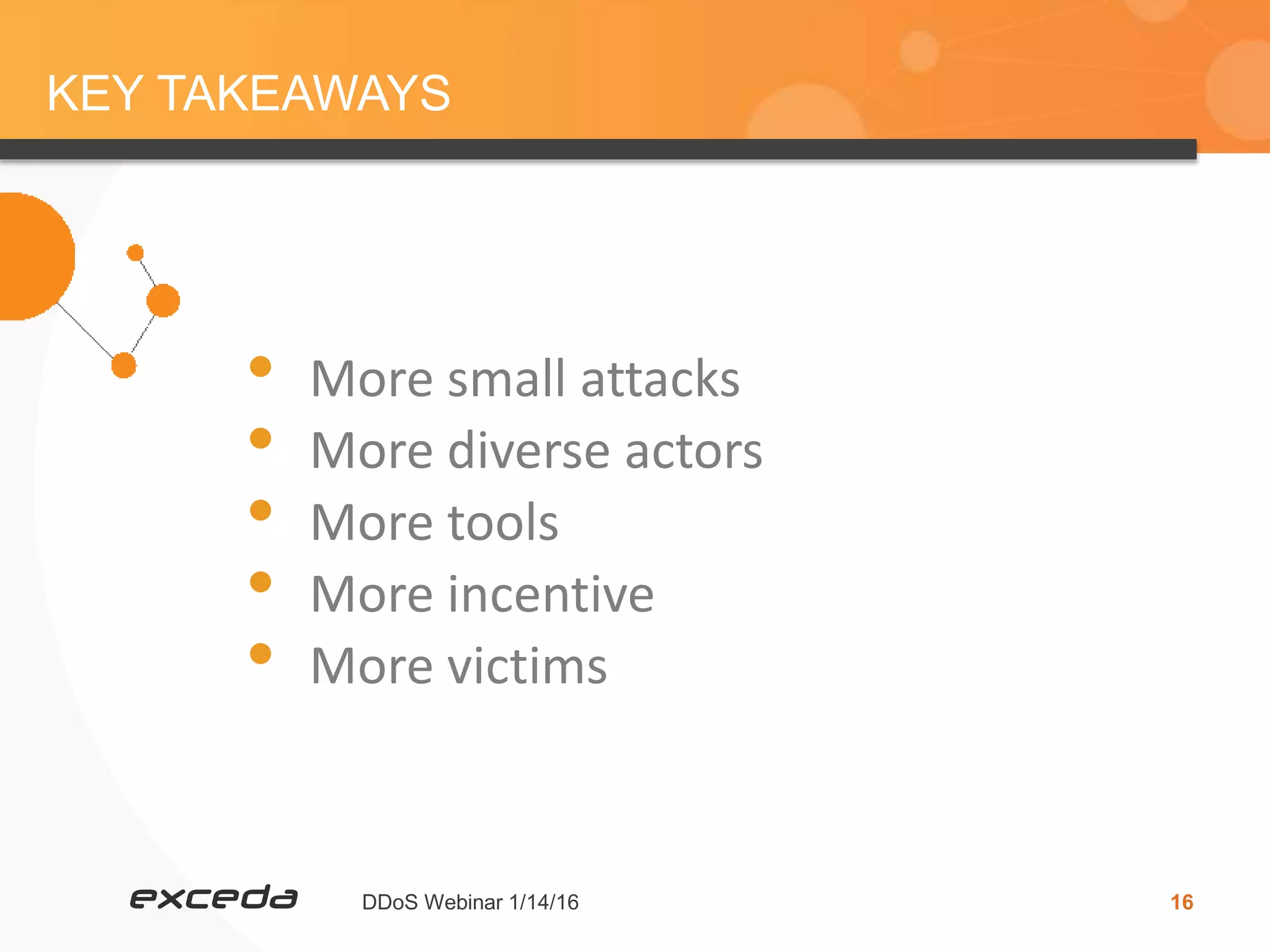 DDoS Webinar 1/14/16 16
KEY TAKEAWAYS
• More small attacks
• More diverse actors
• More tools
• More incentive
• More victims
 