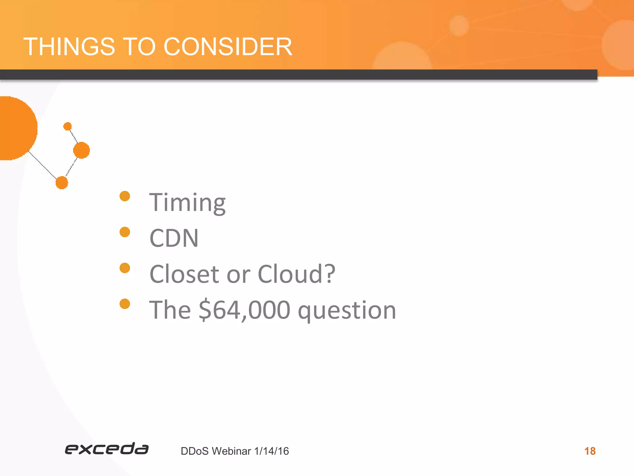 DDoS Webinar 1/14/16 18
THINGS TO CONSIDER
• Timing
• CDN
• Closet or Cloud?
• The $64,000 question
 