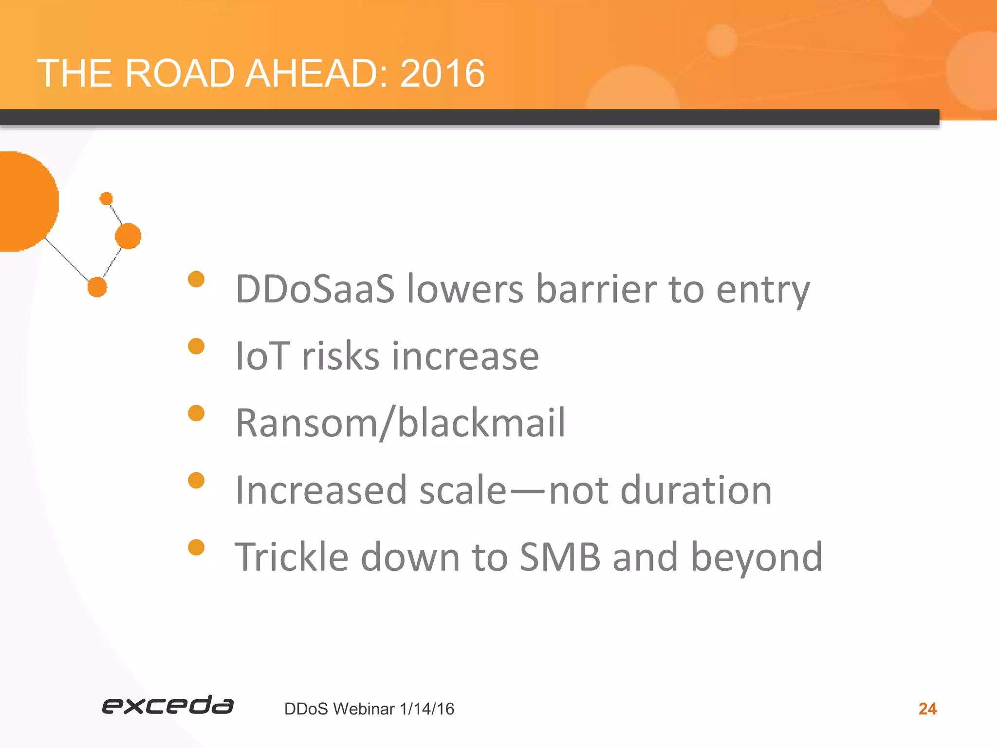 DDoS Webinar 1/14/16 24
THE ROAD AHEAD: 2016
• DDoSaaS lowers barrier to entry
• IoT risks increase
• Ransom/blackmail
• Increased scale—not duration
• Trickle down to SMB and beyond
 