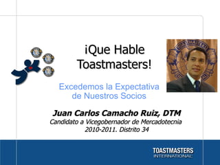 ¡Que Hable Toastmasters! Juan Carlos Camacho Ruiz, DTM Candidato a Vicegobernador de Mercadotecnia  2010-2011. Distrito 34 Excedemos la Expectativa de Nuestros Socios 