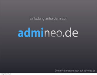 Einladung anfordern auf:



                                             .de

                                       Diese Präsentation auch auf admineo.de
Friday, March 15, 13
 