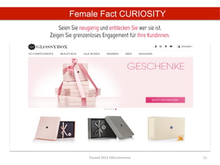 Female Fact CURIOSITY
    Seien Sie neugierig und entdecken Sie wer sie ist.
Zeigen Sie grenzenloses Engagement für Ihre Kundinnen.




                 Exceed	
  2013	
  SHEcommerce	
         11	
  
 