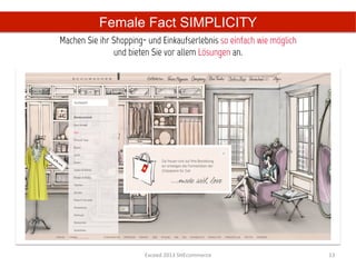 Female Fact SIMPLICITY
Machen Sie ihr Shopping- und Einkaufserlebnis so einfach wie möglich
               und bieten Sie vor allem Lösungen an.	
  




                        Exceed	
  2013	
  SHEcommerce	
                13	
  
 