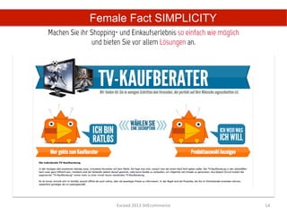Female Fact SIMPLICITY
Machen Sie ihr Shopping- und Einkaufserlebnis so einfach wie möglich
               und bieten Sie vor allem Lösungen an.	
  




                        Exceed	
  2013	
  SHEcommerce	
                14	
  
 