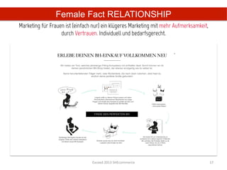 Female Fact RELATIONSHIP
Marketing für Frauen ist (einfach nur) ein klügeres Marketing mit mehr Aufmerksamkeit,
                   durch Vertrauen. Individuell und bedarfsgerecht.	
  




                                 Exceed	
  2013	
  SHEcommerce	
                         17	
  
 