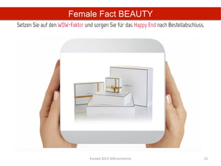 Female Fact BEAUTY
Setzen Sie auf den WOW-Faktor und sorgen Sie für das Happy End nach Bestellabschluss.
                                        	
  




                                 Exceed	
  2013	
  SHEcommerce	
                    21	
  
 