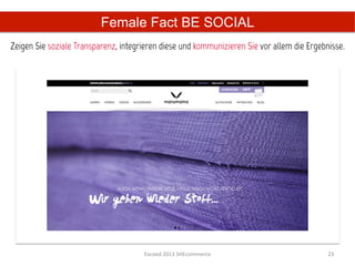 Female Fact BE SOCIAL
Zeigen Sie soziale Transparenz, integrieren diese und kommunizieren Sie vor allem die Ergebnisse.	
  




                                        Exceed	
  2013	
  SHEcommerce	
                        23	
  
 