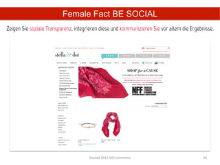 Female Fact BE SOCIAL
Zeigen Sie soziale Transparenz, integrieren diese und kommunizieren Sie vor allem die Ergebnisse.	
  




                                        Exceed	
  2013	
  SHEcommerce	
                        24	
  
 
