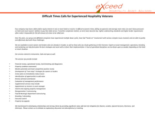 Difficult Times Calls for Experienced Hospitality Veterans



    Your company may have a debt and/or equity interest in one or more hotels or resorts. In difficult economic times, falling occupancies and average room rates can exert heavy pressures 
    on hotel and resort owners’ abilities to pay their debt service. To further complicate matters, as term loans become due, tighter underwriting standards and higher lender requirements 
    often make it impossible for the full amount of a loan to be rolled over. 

    Over the years, our group and affiliated companies have experienced multiple down cycles, have had “hands on” involvement with various complex issues involved, and are able to quickly 
    and effectively deal with these challenges. 

    We are available to assist owners and lenders who are already in trouble, as well as those who see clouds gathering on their horizons. Experts at asset management, operations, branding 
    and marketing can help formulate the best strategies and assist with or direct their implementation. A host of specialized disciplines can be drawn upon as needed, depending on the hotel 
    or resort situation. 

    Our services extend to restaurants, clubs and spas as well.

    The services we provide include:

•   Financial review, operational review, benchmarking and diagnostics
•   Property condition assessment
•   Market potentials and hotel competitive position review
•   Development of “next steps” strategies for owners or lenders
•   Action plans to immediately reduce losses
•   Identification of opportunities to add value
•   Review of brand contribution
•   Evaluation of management performance
•   Supplemental services may include:
•   Appointment as receiver or asset manager
•   Interim and ongoing property management
•   Reorganization / restructuring
•   Food & Beverage Department restructuring
•   Branding / rebranding
•   Executive search
•   Property tax appeals

    We look forward to developing relationships and serving clients by providing significant value add and risk mitigation for Owners, Lenders, Special Servicers, Receivers, and 
    Attorneys. Please contact us to schedule an exploratory discussion via teleconference or meeting.
 