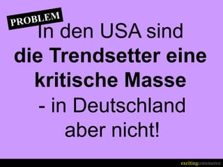 In den USA sind
die Trendsetter eine
  kritische Masse
   - in Deutschland
       aber nicht!
                 excitingcommerce
 