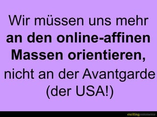 Wir müssen uns mehr
an den online-affinen
 Massen orientieren,
nicht an der Avantgarde
       (der USA!)
                  excitingcommerce
 
