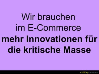Wir brauchen
   im E-Commerce
mehr Innovationen für
 die kritische Masse

                 excitingcommerce
 