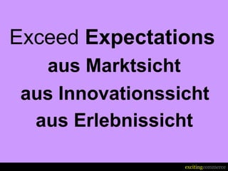 Exceed Expectations
   aus Marktsicht
 aus Innovationssicht
  aus Erlebnissicht

                  excitingcommerce
 