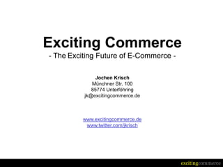 Exciting Commerce
- The Exciting Future of E-Commerce -

               Jochen Krisch
             Münchner Str. 100
             85774 Unterföhring
          jk@excitingcommerce.de



         www.excitingcommerce.de
          www.twitter.com/jkrisch




                                        excitingcommerce
 