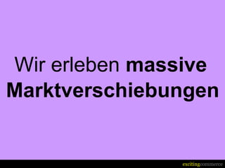 Wir erleben massive
Marktverschiebungen


               excitingcommerce
 