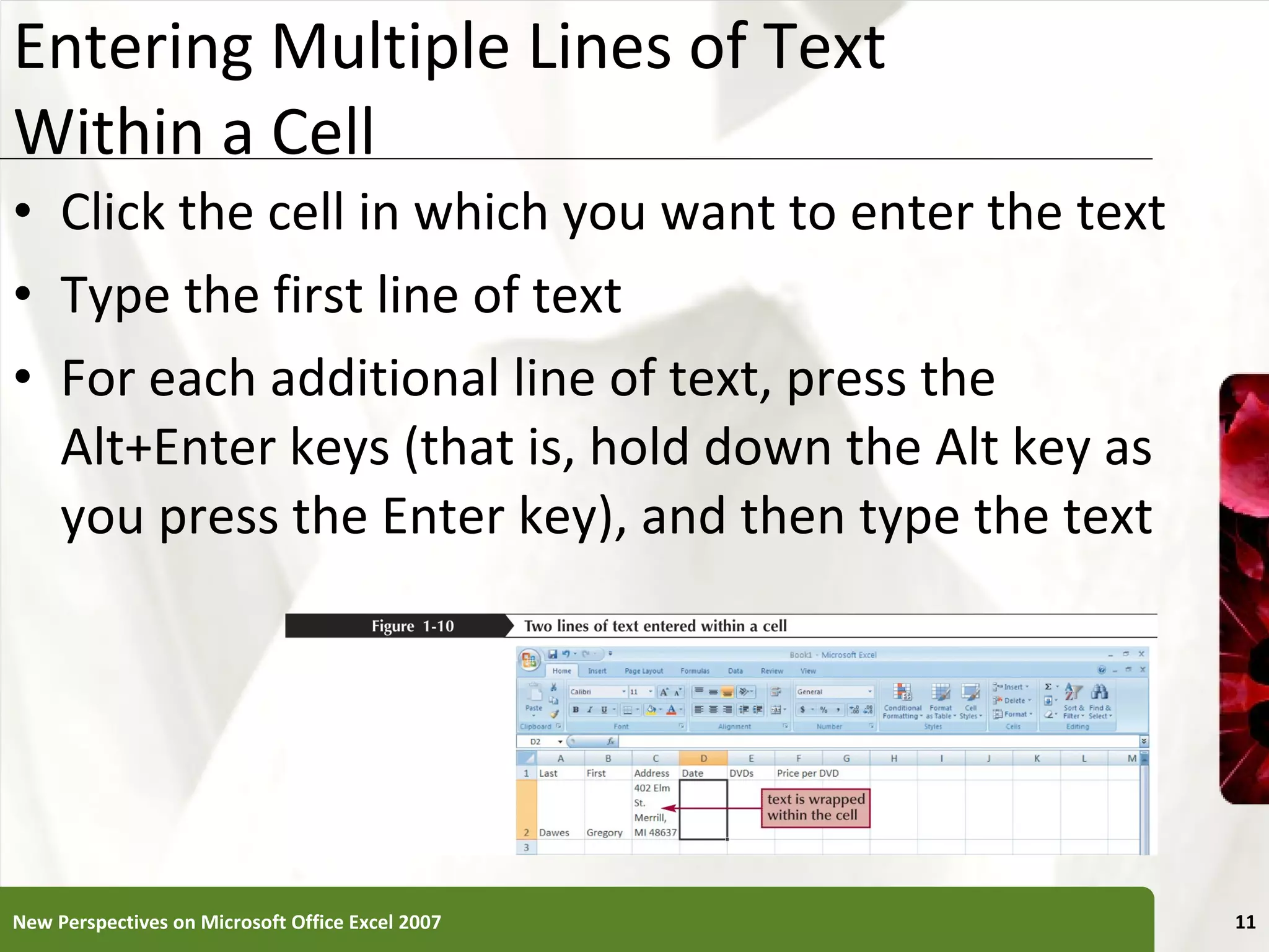 Entering Multiple Lines of Text  Within a Cell Click the cell in which you want to enter the text Type the first line of text For each additional line of text, press the Alt+Enter keys (that is, hold down the Alt key as you press the Enter key), and then type the text New Perspectives on Microsoft Office Excel 2007 