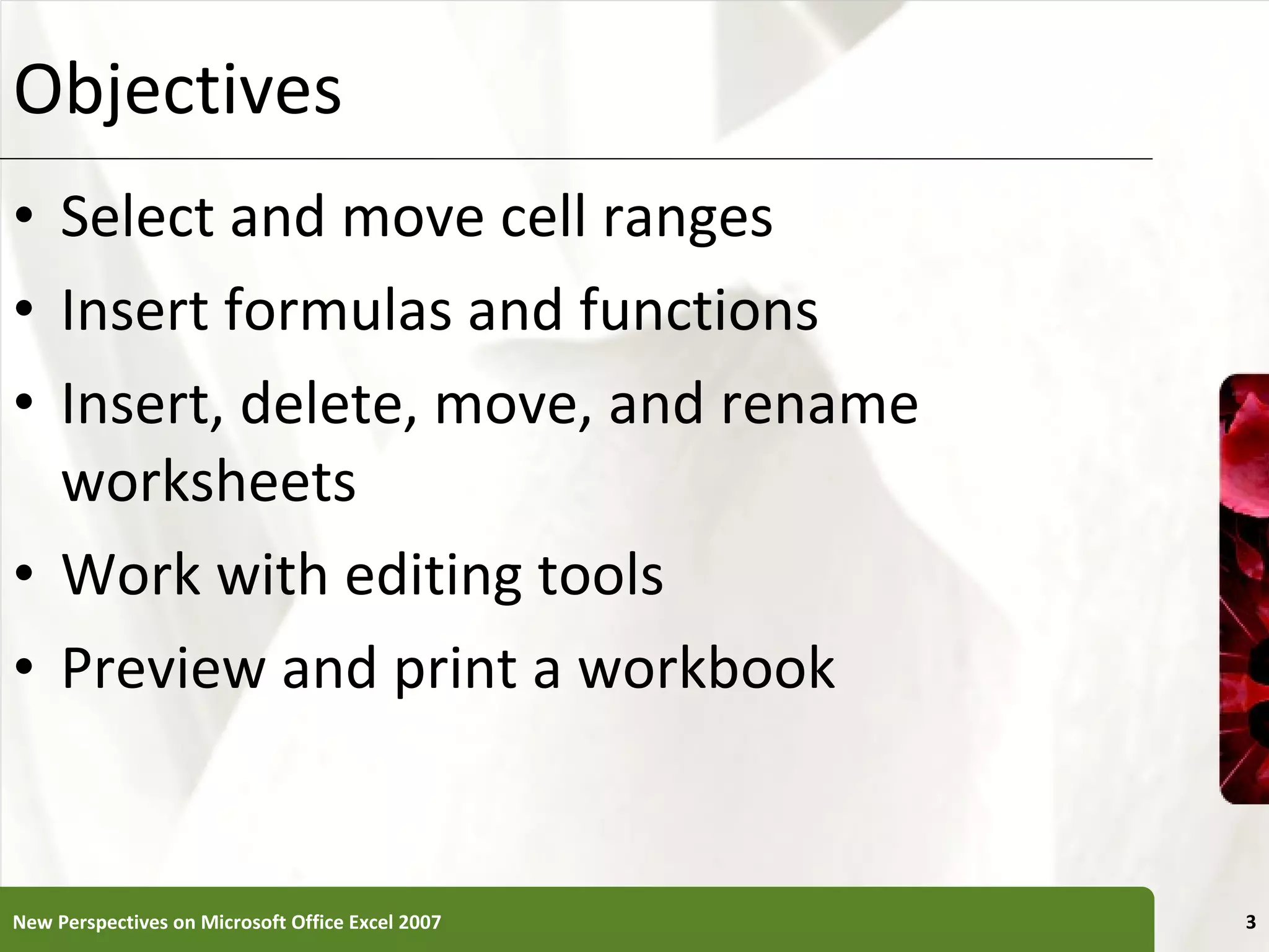 Objectives Select and move cell ranges Insert formulas and functions Insert, delete, move, and rename worksheets Work with editing tools Preview and print a workbook New Perspectives on Microsoft Office Excel 2007 