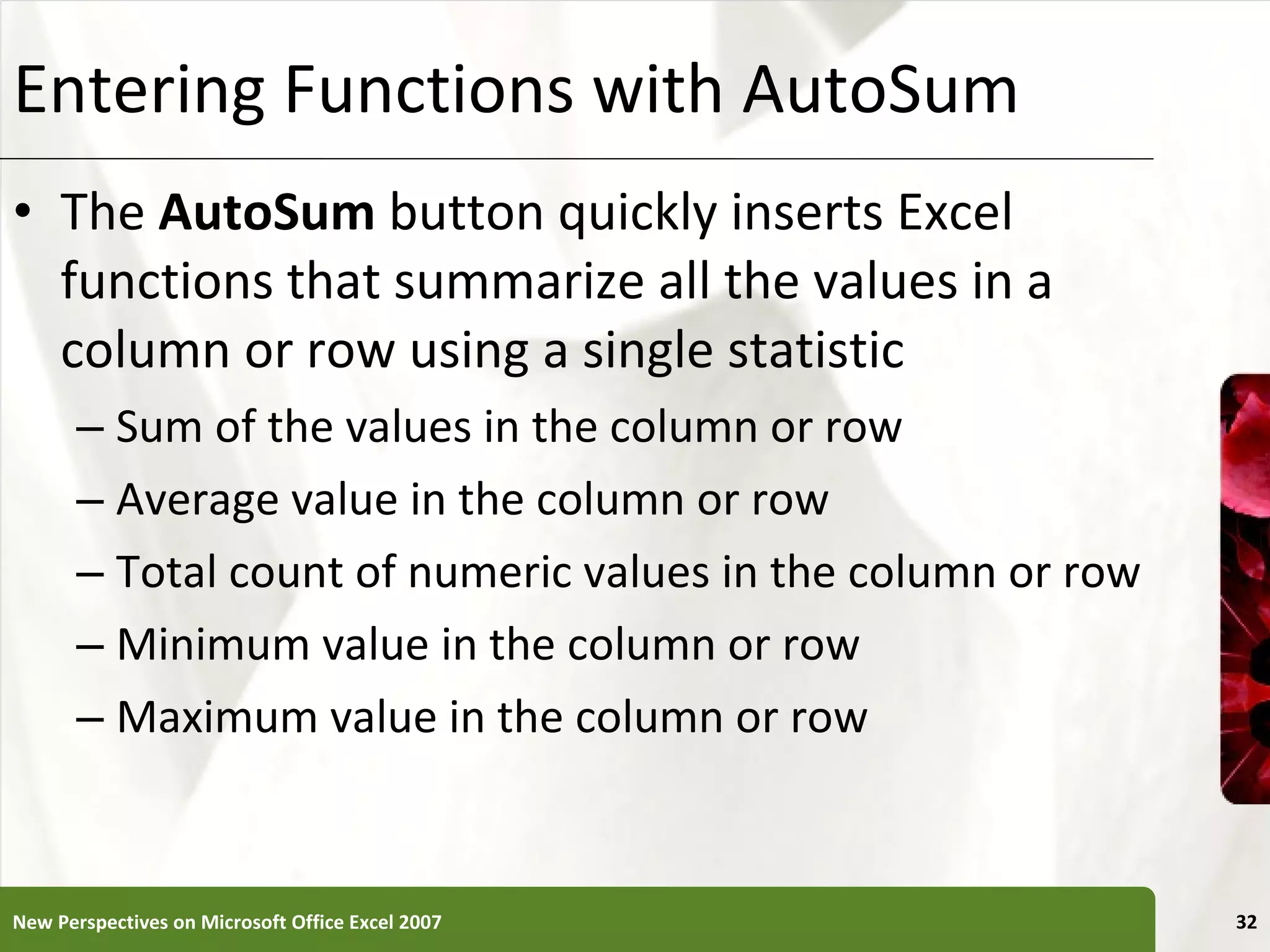 Entering Functions with AutoSum The  AutoSum  button quickly inserts Excel functions that summarize all the values in a column or row using a single statistic Sum of the values in the column or row Average value in the column or row Total count of numeric values in the column or row Minimum value in the column or row Maximum value in the column or row New Perspectives on Microsoft Office Excel 2007 