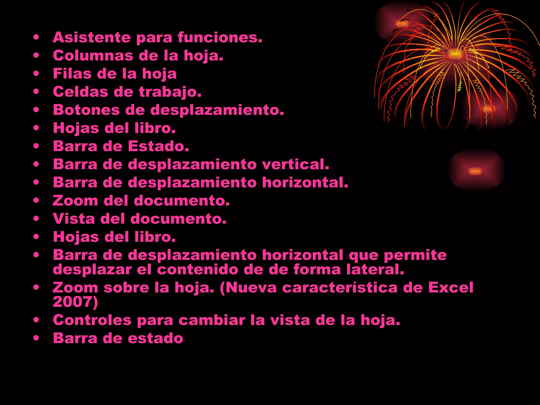 Asistente para funciones.  Columnas de la hoja.  Filas de la hoja Celdas de trabajo.  Botones de desplazamiento.  Hojas del libro.  Barra de Estado.  Barra de desplazamiento vertical.  Barra de desplazamiento horizontal.  Zoom del documento.  Vista del documento.  Hojas del libro.  Barra de desplazamiento horizontal que permite desplazar el contenido de de forma lateral.  Zoom sobre la hoja. (Nueva característica de Excel 2007)  Controles para cambiar la vista de la hoja.  Barra de estado  