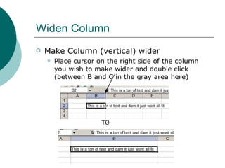 Widen Column Make Column (vertical) wider Place cursor on the right side of the column you wish to make wider and double click (between B and C in the gray area here) TO 