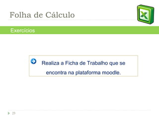 Exercícios Realiza a Ficha de Trabalho que se encontra na plataforma moodle. Folha de Cálculo 