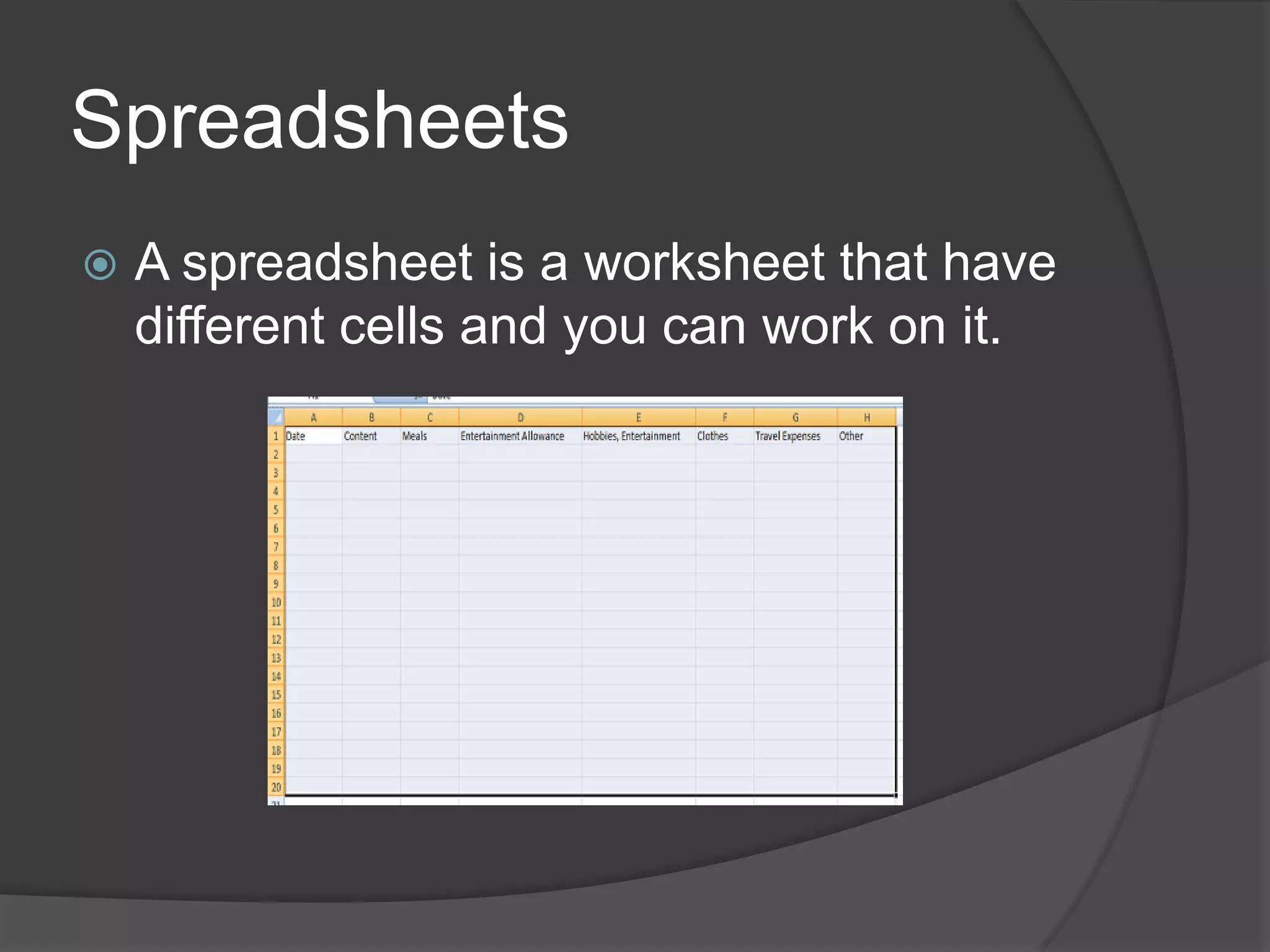 SpreadsheetsA spreadsheet is a worksheet that have different cells and you can work on it.