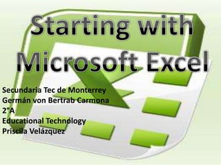 Starting with Microsoft Excel Secundaria Tec de Monterrey Germán von Bertrab Carmona 2°A EducationalTechnology Priscila Velázquez 