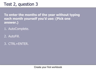 Create your first workbookQuick ways to enter dataHere are two timesavers you can use to enter data in Excel:AutoComplete. If the first few letters you type in a cell match an entry you’ve already made in that column, Excel will fill in the remaining characters for you. Just press ENTER when you see them added. A quick way to enter data