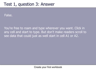 Create your first workbookTest 1, question 1You need a new workbook. How do you create one? (Pick one answer.)On the Insert menu, click Worksheet. On the File menu, click New. In the New Workbook task pane, click Blank workbook. On the Insert menu, click Workbook. 
