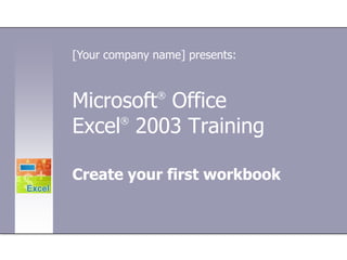 [Your company name] presents:,[object Object],Microsoft® Office Excel®2003 Training,[object Object],Create your first workbook,[object Object]