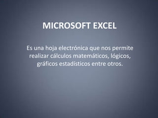 MICROSOFT EXCEL Es una hoja electrónica que nos permite realizar cálculos matemáticos, lógicos, gráficos estadísticos entre otros.  