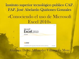 Instituto superior tecnológico publico CAP. FAP. José Abelardo Quiñones Gonzales «Conociendo el uso de Microsoft Excel 2010» Alumno: Deyvi Alexander Villanueva More 