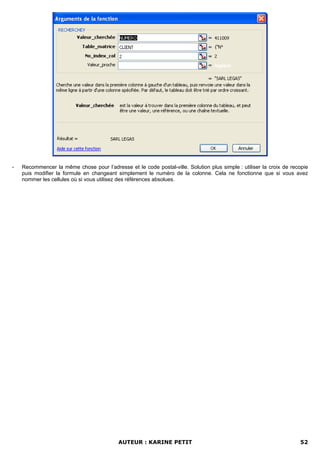 -   Recommencer la même chose pour l’adresse et le code postal-ville. Solution plus simple : utiliser la croix de recopie
    puis modifier la formule en changeant simplement le numéro de la colonne. Cela ne fonctionne que si vous avez
    nommer les cellules où si vous utilisez des références absolues.




                                           AUTEUR : KARINE PETIT                                                     52
 