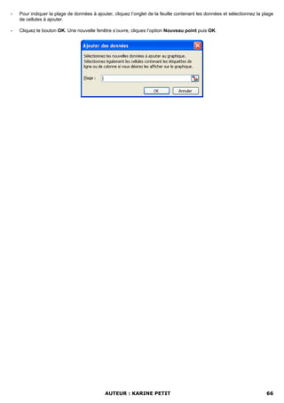 -   Pour indiquer la plage de données à ajouter, cliquez l’onglet de la feuille contenant les données et sélectionnez la plage
    de cellules à ajouter.

-   Cliquez le bouton OK. Une nouvelle fenêtre s’ouvre, cliques l’option Nouveau point puis OK.




                                             AUTEUR : KARINE PETIT                                                        66
 