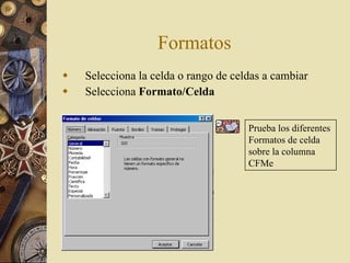 Formatos  Selecciona la celda o rango de celdas a cambiar Selecciona  Formato/Celda Prueba los diferentes  Formatos de celda  sobre la columna  CFMe  