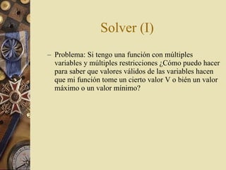 Solver (I) Problema: Si tengo una función con múltiples variables y múltiples restricciones ¿Cómo puedo hacer para saber que valores válidos de las variables hacen que mi función tome un cierto valor V o bién un valor máximo o un valor mínimo? 