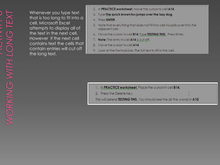 Activity 8Working with Long Text Whenever you type text that is too long to fit into a cell, Microsoft Excel attempts to display all of the text in the next cell. However  if the next cell contains text the cells that contain entries will cut off the long text. 