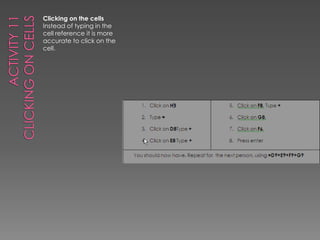 Activity 11Clicking on CellsClicking on the cellsInstead of typing in the cell reference it is more accurate to click on the cell.