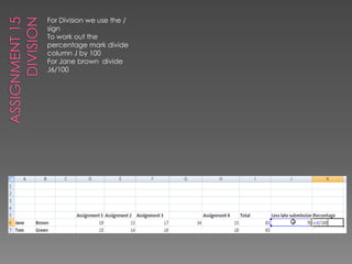 Assignment 15DivisionFor Division we use the / signTo work out the percentage mark divide column J by 100For Jane brown  divide J6/100