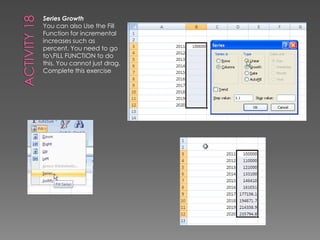 Activity 18Series GrowthYou can also Use the Fill Function for incremental increases such as percent. You need to go to\FILL FUNCTION to do this. You cannot just drag.Complete this exercise